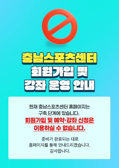 충남스포츠센터 회원가입 및 강좌 운영 안내
현재 충남스포츠센터 홈페이지는 구축 단계에 있습니다. 
회원가입 및 예약·강좌 신청은 이용하실 수 없습니다.
준비가 완료되는 대로 
홈페이지를 통해 안내드리겠습니다. 
감사합니다.